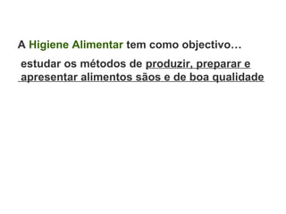 A Higiene Alimentar tem como objectivo…
estudar os métodos de produzir, preparar e
apresentar alimentos sãos e de boa qualidade
 