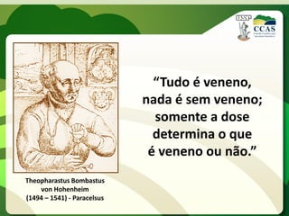 “Tudo é veneno,
                             nada é sem veneno;
                               somente a dose
                               determina o que
                              é veneno ou não.”
Theopharastus Bombastus
    von Hohenheim
(1494 – 1541) - Paracelsus
 