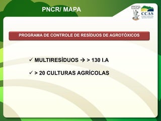 PNCR/ MAPA


PROGRAMA DE CONTROLE DE RESÍDUOS DE AGROTÓXICOS




    MULTIRESÍDUOS  > 130 I.A

    > 20 CULTURAS AGRÍCOLAS
 