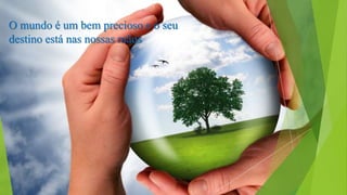 O mundo é um bem precioso e o seu
destino está nas nossas mãos

 