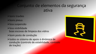 Conjunto de elementos da segurança
ativa
bons travões
bons pneus
boa suspensão
boa visibilidade
boas escovas de limpeza dos vidros
bom posto de condução
todos os sistema de apoio à dinâmica de
condução (controlo de estabilidade, controlo
de tração)
 