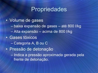Propriedades
• Volume de gases
– baixa expansão de gases – até 800 l/kg
– Alta expansão – acima de 800 l/kg
• Gases tóxicos
– Categoria A, B ou C
• Pressão de detonação
– Indica a pressão aproximada gerada pela
frente de detonação.
 