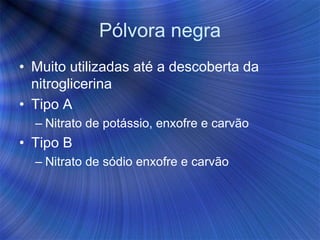 Pólvora negra
• Muito utilizadas até a descoberta da
nitroglicerina
• Tipo A
– Nitrato de potássio, enxofre e carvão
• Tipo B
– Nitrato de sódio enxofre e carvão
 