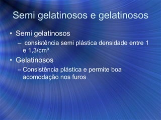 Semi gelatinosos e gelatinosos
• Semi gelatinosos
– consistência semi plástica densidade entre 1
e 1,3/cm³
• Gelatinosos
– Consistência plástica e permite boa
acomodação nos furos
 