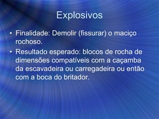 Explosivos
• Finalidade: Demolir (fissurar) o maciço
rochoso.
• Resultado esperado: blocos de rocha de
dimensões compatíveis com a caçamba
da escavadeira ou carregadeira ou então
com a boca do britador.
 