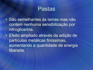 Pastas
• São semelhantes às lamas mas não
contem nenhuma sensibilização por
nitroglicerina.
• Efeito ampliado através da adição de
partículas metálicas finíssimas,
aumentando a quantidade de energia
liberada.
 