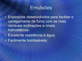 Emulsões
• Explosivos desenvolvidos para facilitar o
carregamento de furos com as mais
variáveis inclinações e níveis
hidrostáticos.
• Excelente resistência à água.
• Facilmente bombeáveis;
 