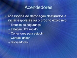 Acendedores
• Acessórios de detonação destinados a
iniciar espoletas ou o próprio explosivo.
– Estopim de segurança;
– Estopim ultra rápido
– Conectores para estopim
– Cordão ignitor
– reforçadores
 