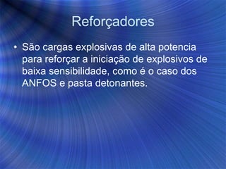 Reforçadores
• São cargas explosivas de alta potencia
para reforçar a iniciação de explosivos de
baixa sensibilidade, como é o caso dos
ANFOS e pasta detonantes.
 