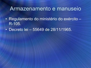 Armazenamento e manuseio
• Regulamento do ministério do exército –
R-105.
• Decreto lei – 55649 de 28/11/1965.
 