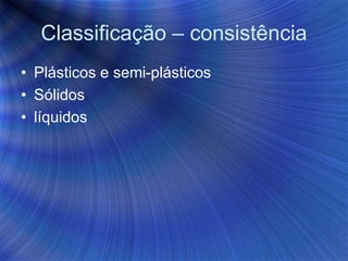 Classificação – consistência
• Plásticos e semi-plásticos
• Sólidos
• líquidos
 