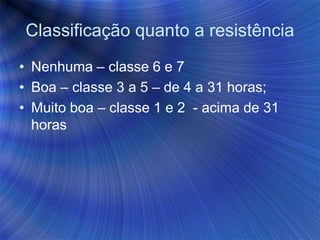 Classificação quanto a resistência
• Nenhuma – classe 6 e 7
• Boa – classe 3 a 5 – de 4 a 31 horas;
• Muito boa – classe 1 e 2 - acima de 31
horas
 