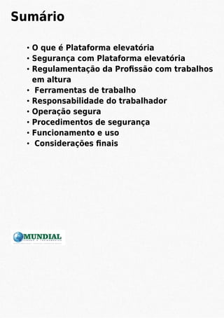 Sumário
O que é Plataforma elevatória
Segurança com Plataforma elevatória
Regulamentação da Proﬁssão com trabalhos
em altura
Ferramentas de trabalho
Responsabilidade do trabalhador
Operação segura
Procedimentos de segurança
Funcionamento e uso
Considerações ﬁnais
 