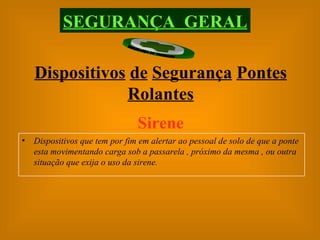 SEGURANÇA  GERAL Dispositivos   de   Segurança   Pontes   Rolantes Sirene Dispositivos que tem por fim em alertar ao pessoal de solo de que a ponte esta movimentando carga sob a passarela , próximo da mesma , ou outra situação que exija o uso da sirene. 