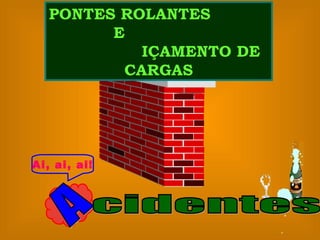 A Ai, ai, ai! cidentes  PONTES ROLANTES  E  IÇAMENTO DE CARGAS 