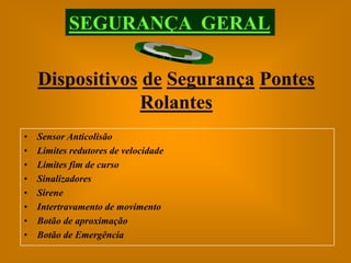 SEGURANÇA GERAL

    Dispositivos de Segurança Pontes
                Rolantes
•   Sensor Anticolisão
•   Limites redutores de velocidade
•   Limites fim de curso
•   Sinalizadores
•   Sirene
•   Intertravamento de movimento
•   Botão de aproximação
•   Botão de Emergência
 