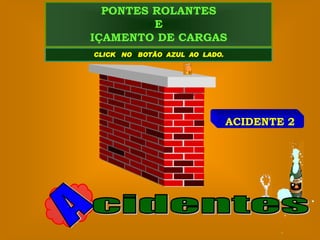 PONTES ROLANTES
         E
IÇAMENTO DE CARGAS
CLICK NO BOTÃO AZUL AO LADO.




                               ACIDENTE 2
 