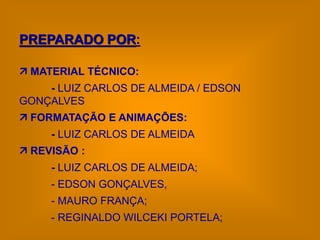 PREPARADO POR:

 MATERIAL TÉCNICO:
    - LUIZ CARLOS DE ALMEIDA / EDSON
GONÇALVES
 FORMATAÇÃO E ANIMAÇÕES:
     - LUIZ CARLOS DE ALMEIDA
 REVISÃO :
     - LUIZ CARLOS DE ALMEIDA;
     - EDSON GONÇALVES,
     - MAURO FRANÇA;
     - REGINALDO WILCEKI PORTELA;
 