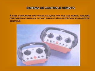 SISTEMA DE CONTROLE REMOTO

 ESSE COMPONENTE NÃO UTILIZA LIGAÇÕES POR FIOS AOS PAINÉIS, FUNCIONA
COM ENERGIA DE BATERIAS, ENVIADO SINAIS DE RÁDIO FREQÜÊNCIA AOS PAINÉIS DE
CONTROLE.
 