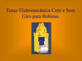 Tenaz Eletromecânica Com e Sem
       Giro para Bobinas
 