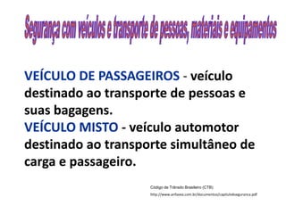 VEÍCULO DE PASSAGEIROS - veículo
destinado ao transporte de pessoas e
suas bagagens.
VEÍCULO MISTO - veículo automotor
destinado ao transporte simultâneo de
carga e passageiro.
                    Código de Trânsito Brasileiro (CTB)
                    http://www.anfavea.com.br/documentos/capitulo6seguranca.pdf
 