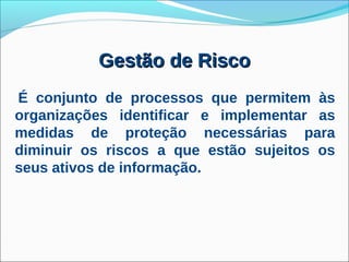 Gestão de Risco
É conjunto de processos que permitem às
organizações identificar e implementar as
medidas de proteção necessárias para
diminuir os riscos a que estão sujeitos os
seus ativos de informação.
 