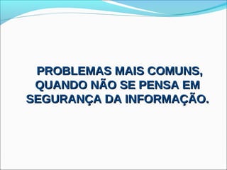 PROBLEMAS MAIS COMUNS,
 QUANDO NÃO SE PENSA EM
SEGURANÇA DA INFORMAÇÃO.
 