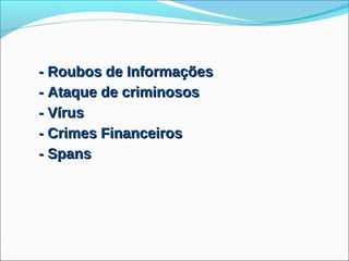 - Roubos de Informações
- Ataque de criminosos
- Vírus
- Crimes Financeiros
- Spans
 