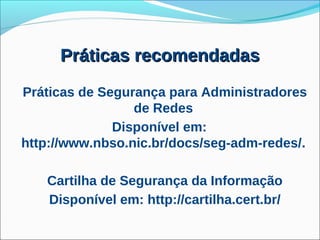 Práticas recomendadas
Práticas de Segurança para Administradores
                 de Redes
              Disponível em:
http://www.nbso.nic.br/docs/seg-adm-redes/.

   Cartilha de Segurança da Informação
   Disponível em: http://cartilha.cert.br/
 