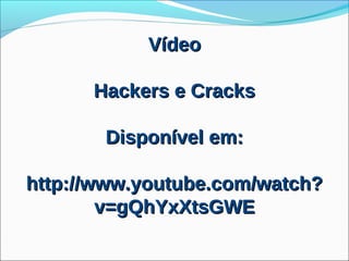 Vídeo

      Hackers e Cracks

       Disponível em:

http://www.youtube.com/watch?
        v=gQhYxXtsGWE
 