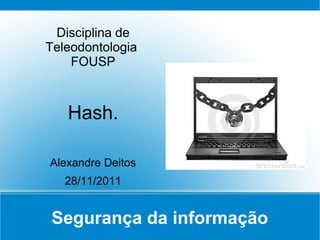 Disciplina de
Teleodontologia
    FOUSP



   Hash.

Alexandre Deitos
   28/11/2011


Segurança da informação
 