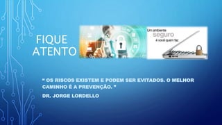 FIQUE
ATENTO
“ OS RISCOS EXISTEM E PODEM SER EVITADOS. O MELHOR
CAMINHO É A PREVENÇÃO. ”
DR. JORGE LORDELLO
 