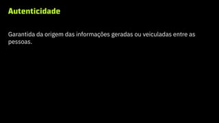 Autenticidade
Garantida da origem das informações geradas ou veiculadas entre as
pessoas.
 