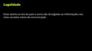 Legalidade
Estar atento as leis do país e como são divulgadas as informações nos
mais variados meios de comunicação
 