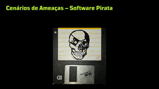 Cenários de Ameaças – Software Pirata
 