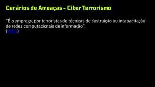 Cenários de Ameaças - CiberTerrorismo
“É o emprego, por terroristas de técnicas de destruição ou incapacitação
de redes computacionais de informação”.
(ABIN)
 