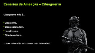 Cenários de Ameaças – Ciberguerra
Ciberguerra Não é...
Cibercrime.
Ciberespionagem.
Hacktivismo.
Ciberterrorismo.
...mas tem muito em comum com todos eles!
 