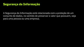 Segurança da Informação
A Segurança da Informação está relacionada com a proteção de um
conjunto de dados, no sentido de preservar o valor que possuem, seja
para uma pessoa ou uma empresa.
 