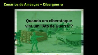 Cenários de Ameaças – Ciberguerra
STUXNET
Quando um ciberataque
vira um "Ato de Guerra"?
 