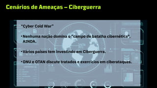 Cenários de Ameaças – Ciberguerra
“Cyber Cold War”
●
Nenhuma nação domina o “campo de batalha cibernética",
AINDA.
●
Vários países tem investindo em Ciberguerra.
●
ONU e OTAN discute tratados e exercícios em ciberataques.
 