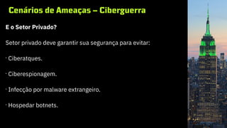Cenários de Ameaças – Ciberguerra
E o Setor Privado?
Setor privado deve garantir sua segurança para evitar:
•
Ciberatques.
•
Ciberespionagem.
•
Infecção por malware extrangeiro.
•
Hospedar botnets.
 