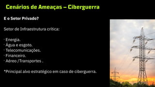 Cenários de Ameaças – Ciberguerra
E o Setor Privado?
Setor de Infraestrutura crítica:
•
Energia.
•
Água e esgoto.
•
Telecomunicações.
•
Financeiro.
•
Aéreo /Transportes .
*Principal alvo estratégico em caso de ciberguerra.
 
