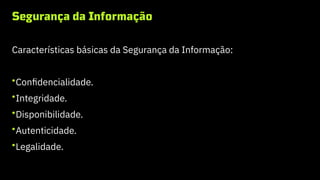 Segurança da Informação
Características básicas da Segurança da Informação:
•Confidencialidade.
•Integridade.
•Disponibilidade.
•Autenticidade.
•Legalidade.
 