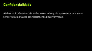 Confidencialidade
A informação não estará disponível ou será divulgada a pessoas ou empresas
sem prévia autorização dos responsáveis pela informação.
 