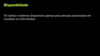 Disponibiliade
Ter dados e sistemas disponíveis apenas para pessoas autorizadas em
visualizar as informações.
 