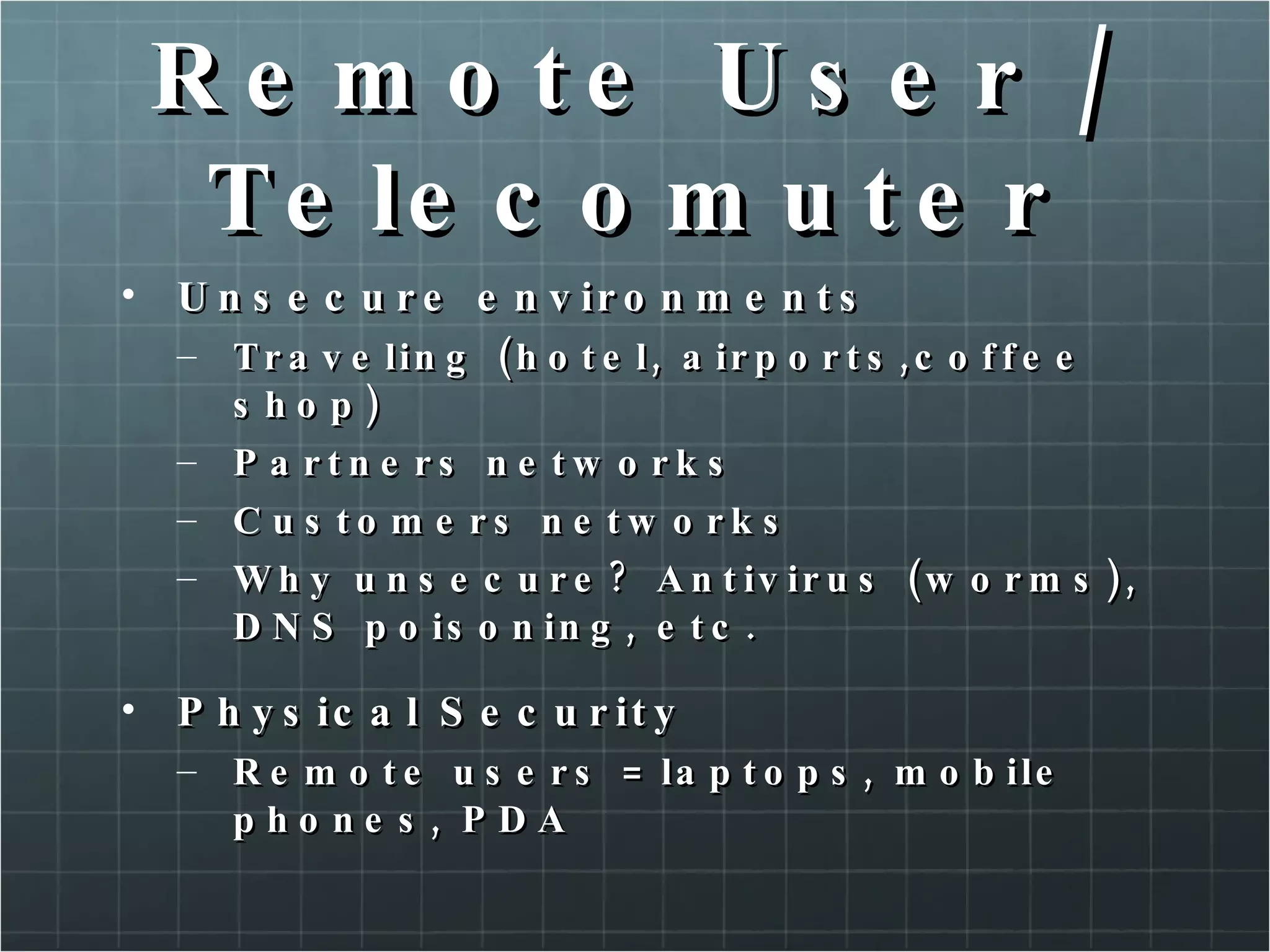 Remote User / Telecomuter Unsecure environments Traveling (hotel, airports,coffee shop) Partners networks Customers networks Why unsecure? Antivirus (worms), DNS poisoning, etc. Physical Security Remote users = laptops, mobile phones, PDA 