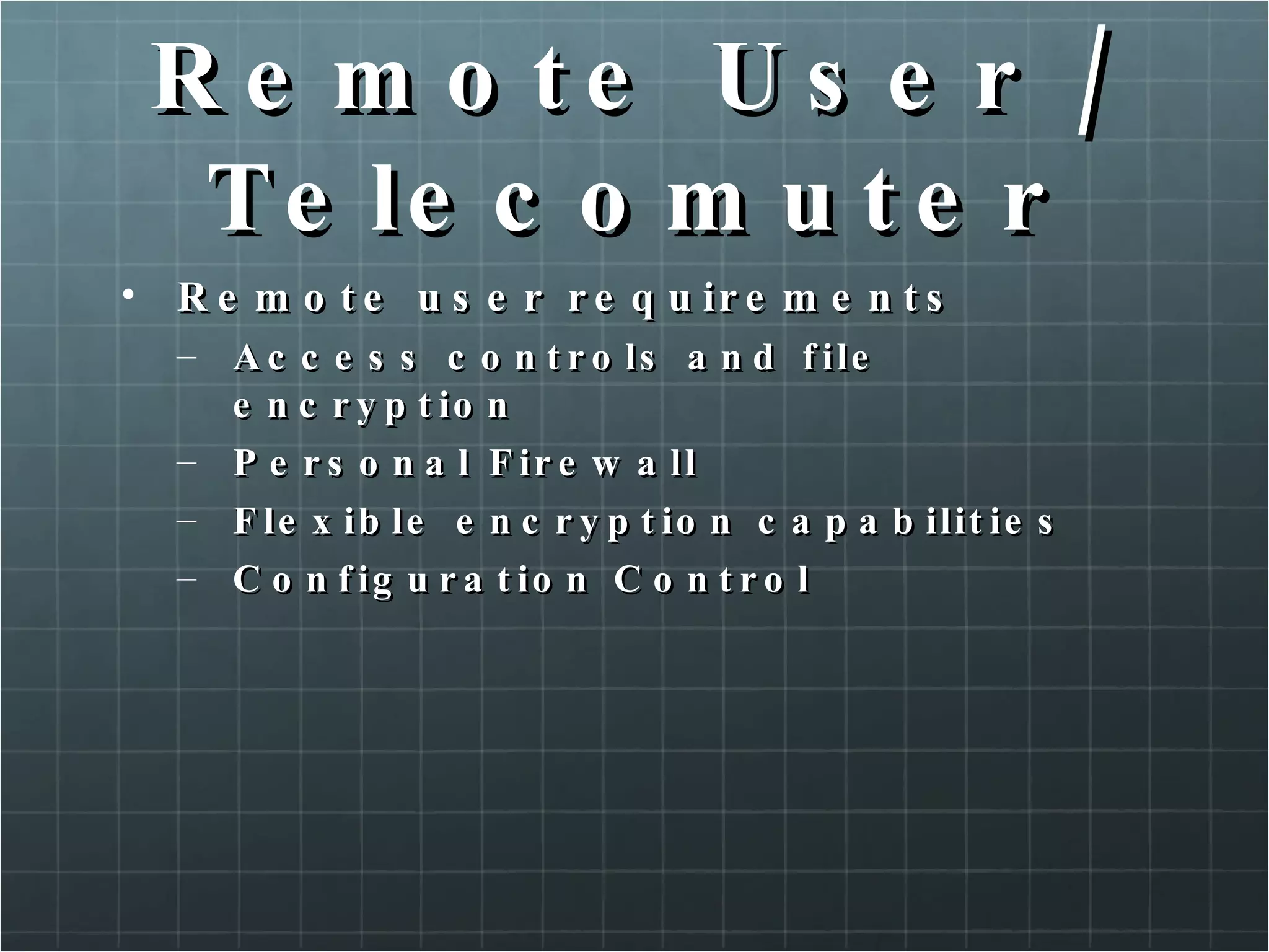 Remote User / Telecomuter Remote user requirements Access controls and file encryption Personal Firewall Flexible encryption capabilities  Configuration Control 