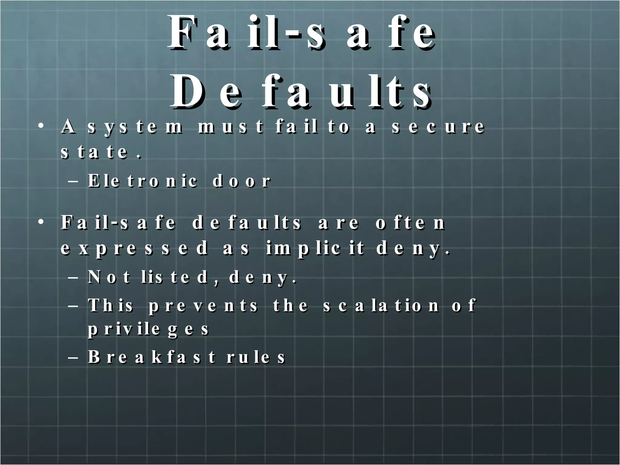 Fail-safe Defaults A system must fail to a secure state. Eletronic door Fail-safe defaults are often expressed as implicit deny. Not listed, deny. This prevents the scalation of privileges Breakfast rules 