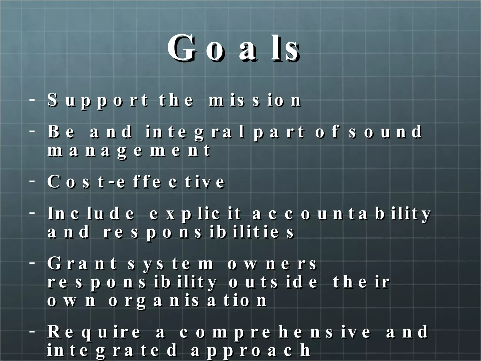 Goals Support the mission Be and integral part of sound management Cost-effective Include explicit accountability and responsibilities Grant system owners responsibility outside their own organisation Require a comprehensive and integrated approach Be constrained by social factors 