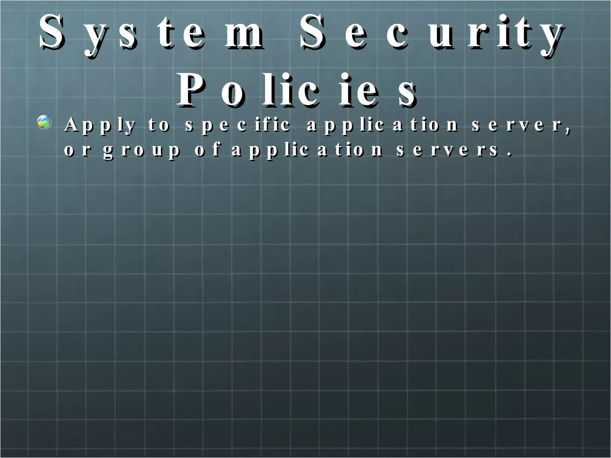 System Security Policies Apply to specific application server, or group of application servers. 